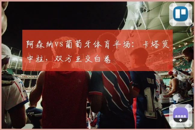 阿森纳vs葡萄牙体育半场：卡塔莫中柱，双方互交白卷
