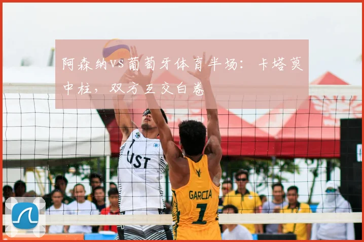 阿森纳vs葡萄牙体育半场:卡塔莫中柱,双方互交白卷