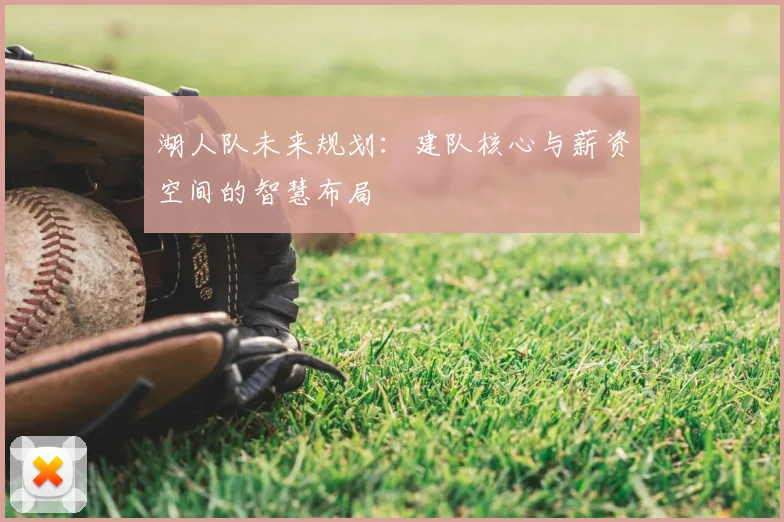 湖人队未来规划：建队核心与薪资空间的智慧布局