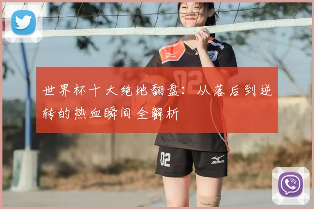 世界杯十大绝地翻盘:从落后到逆转的热血瞬间全解析