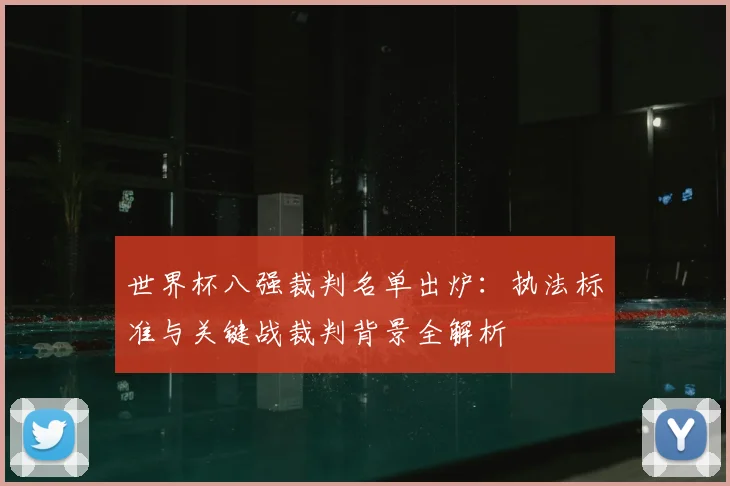 世界杯八强裁判名单出炉:执法标准与关键战裁判背景全解析