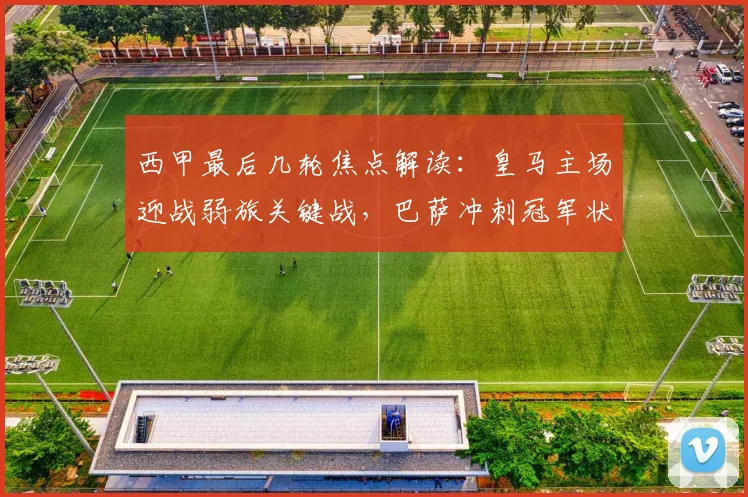 西甲最后几轮焦点解读:皇马主场迎战弱旅关键战,巴萨冲刺冠军状态全解析