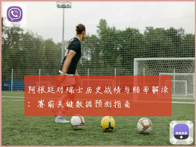 阿根廷对瑞士历史战绩与赔率解读:赛前关键数据预测指南