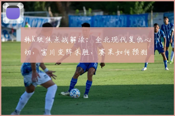 韩K联焦点战解读:全北现代复仇心切,富川变阵求胜,赛果如何预测?