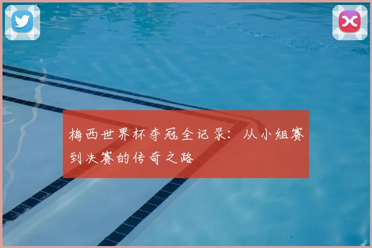 梅西世界杯夺冠全记录:从小组赛到决赛的传奇之路