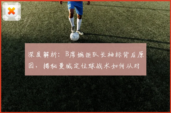 深度解析:B席婉拒队长袖标背后原因,揭秘曼城定位球战术如何从对手研究中汲取灵感