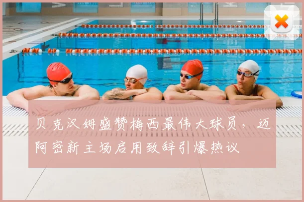 贝克汉姆盛赞梅西最伟大球员,迈阿密新主场启用致辞引爆热议