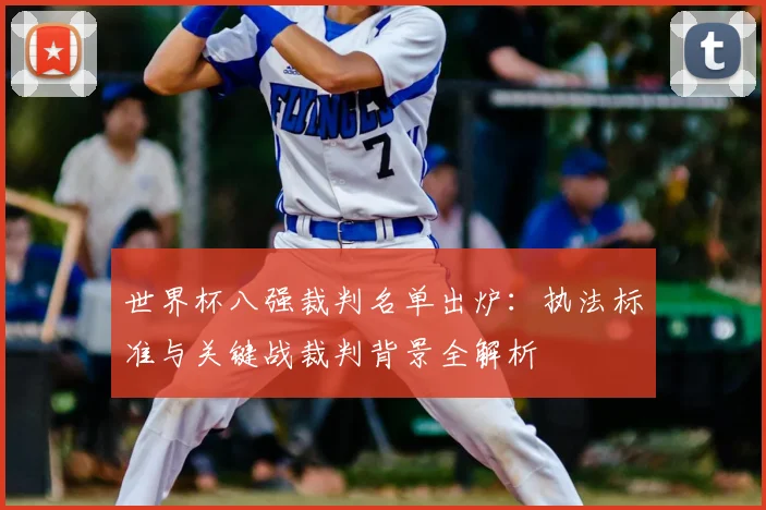 世界杯八强裁判名单出炉:执法标准与关键战裁判背景全解析