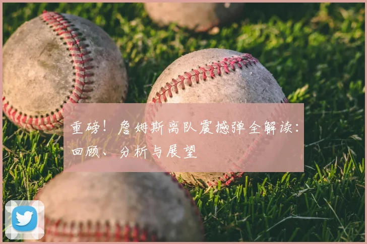 重磅!詹姆斯离队震撼弹全解读:回顾、分析与展望