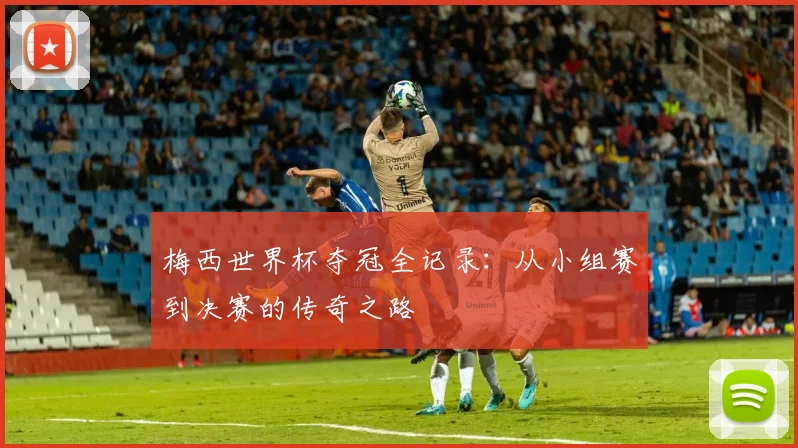 梅西世界杯夺冠全记录:从小组赛到决赛的传奇之路