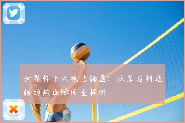 世界杯十大绝地翻盘:从落后到逆转的热血瞬间全解析