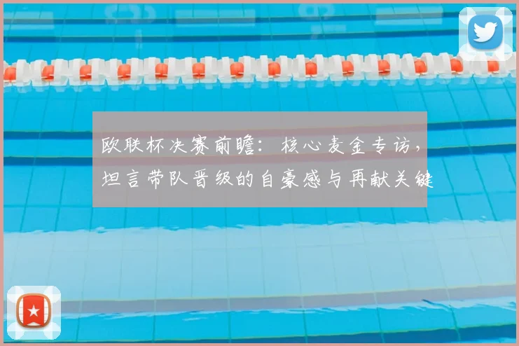 欧联杯决赛前瞻:核心麦金专访,坦言带队晋级的自豪感与再献关键进球的决心