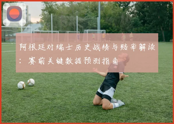 阿根廷对瑞士历史战绩与赔率解读:赛前关键数据预测指南